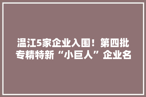 温江5家企业入围！第四批专精特新“小巨人”企业名单公示