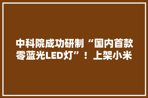 中科院成功研制“国内首款零蓝光LED灯”！上架小米众筹成新爆款