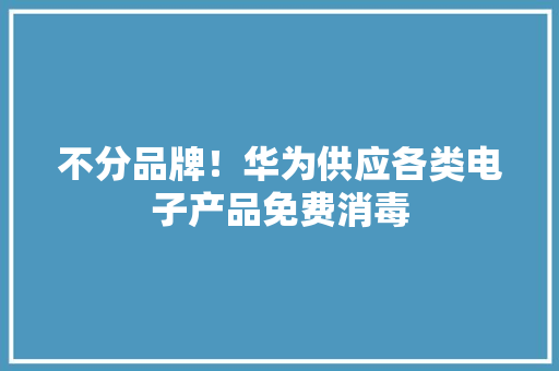 不分品牌！华为供应各类电子产品免费消毒