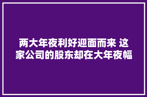两大年夜利好迎面而来 这家公司的股东却在大年夜幅折价减持