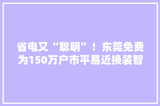省电又“聪明”！东莞免费为150万户市平易近换装智能电表,用电峰谷时间段及电价。