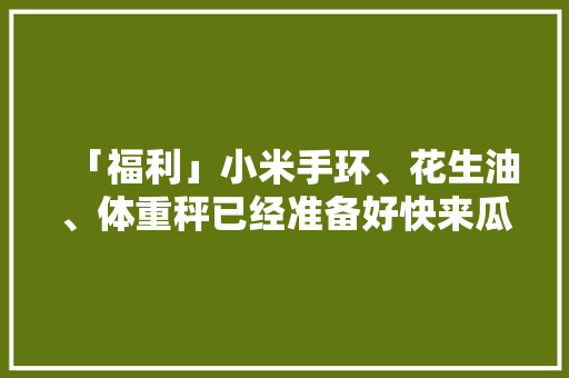 「福利」小米手环、花生油、体重秤已经准备好快来瓜分800万贝壳