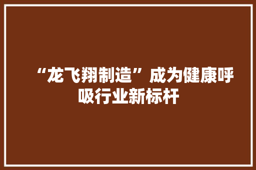 “龙飞翔制造”成为健康呼吸行业新标杆