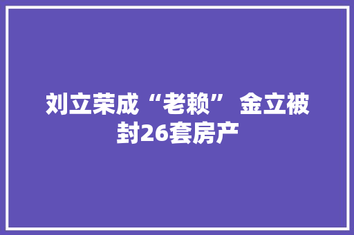 刘立荣成“老赖” 金立被封26套房产