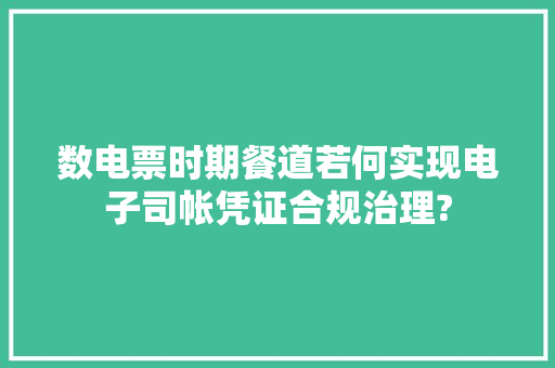 数电票时期餐道若何实现电子司帐凭证合规治理?