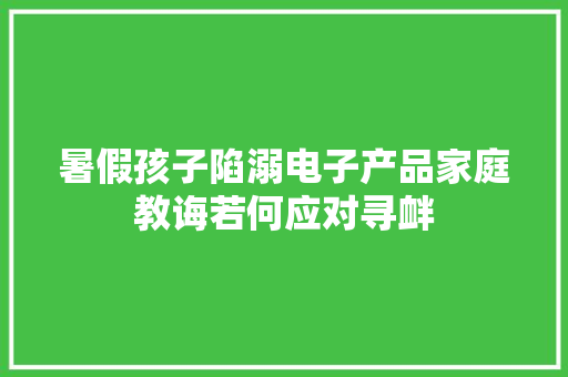 暑假孩子陷溺电子产品家庭教诲若何应对寻衅,孩子不自觉发出哼哼声是什么原因。