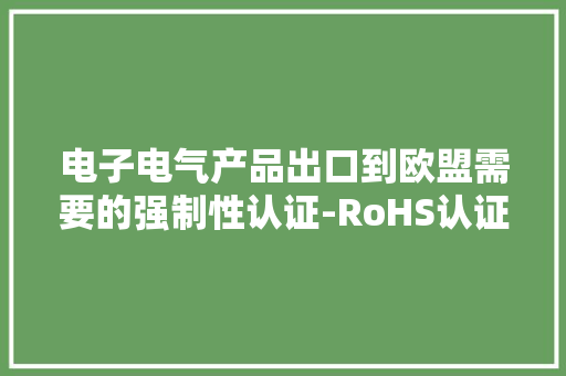 电子电气产品出口到欧盟需要的强制性认证-RoHS认证