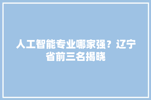 人工智能专业哪家强？辽宁省前三名揭晓