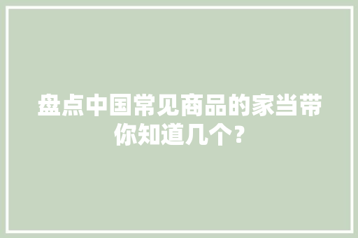 盘点中国常见商品的家当带你知道几个？,广州天气预报。