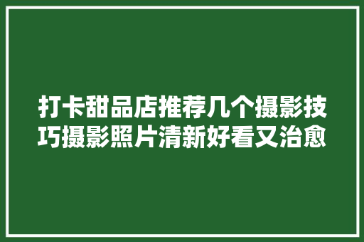 打卡甜品店推荐几个摄影技巧摄影照片清新好看又治愈,甜品咖啡店。