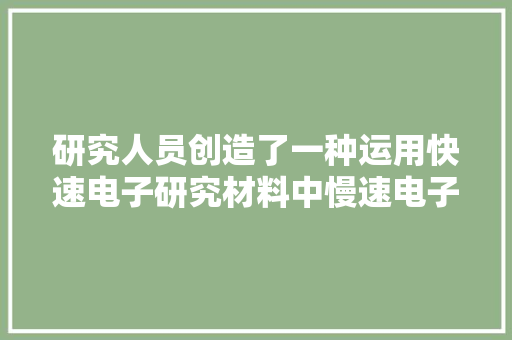 研究人员创造了一种运用快速电子研究材料中慢速电子的方法 研究人员创造了一种运用快速电子研究材料中慢速电子的方法 智能科技
