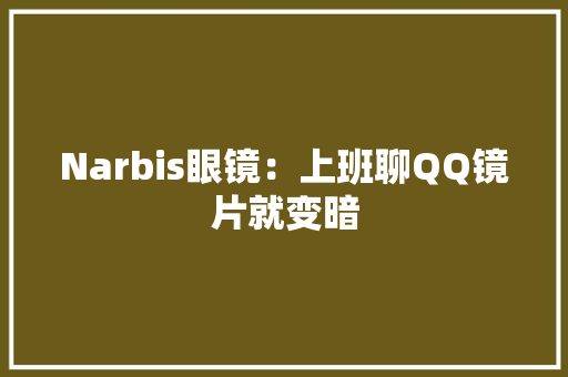 Narbis眼镜：上班聊QQ镜片就变暗 Narbis眼镜：上班聊QQ镜片就变暗 互联通信