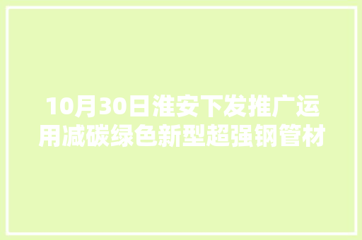 10月30日淮安下发推广运用减碳绿色新型超强钢管材料