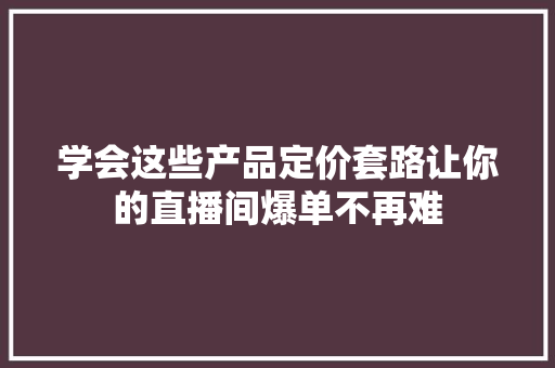 学会这些产品定价套路让你的直播间爆单不再难,直播间顺口溜全套喊人留人话术。