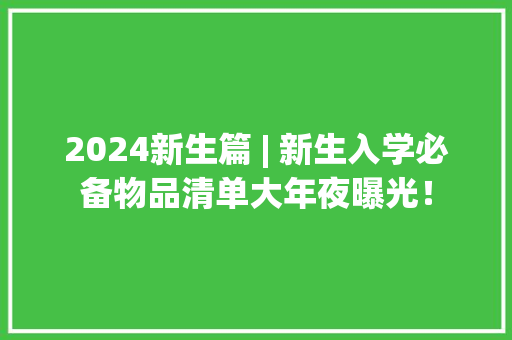 2024新生篇 | 新生入学必备物品清单大年夜曝光！