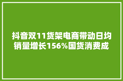 抖音双11货架电商带动日均销量增长156%国货消费成主流趋势
