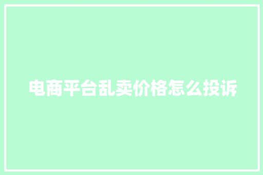 电商平台乱卖价格怎么投诉 电商平台乱卖价格怎么投诉 人工智能
