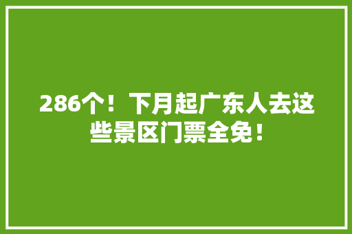 286个！下月起广东人去这些景区门票全免！