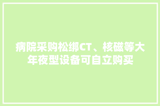 病院采购松绑CT、核磁等大年夜型设备可自立购买
