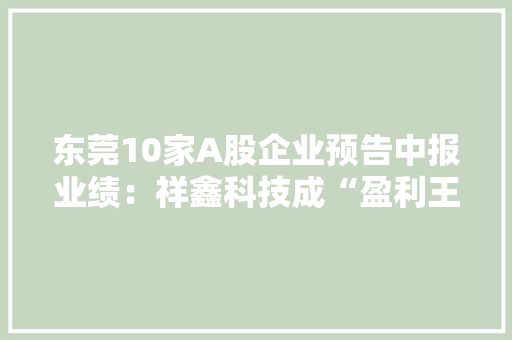 东莞10家A股企业预告中报业绩：祥鑫科技成“盈利王”新能源成跨界主流 东莞10家A股企业预告中报业绩：祥鑫科技成“盈利王”新能源成跨界主流 智能家居