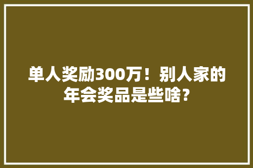 单人奖励300万！别人家的年会奖品是些啥？