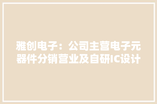 雅创电子：公司主营电子元器件分销营业及自研IC设计营业自研IC营业采用委外加工模式不涉及封装营业