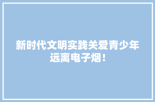 新时代文明实践关爱青少年远离电子烟！