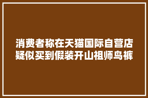 消费者称在天猫国际自营店疑似买到假装开山祖师鸟裤子天猫客服赞同退货,西席是什么意思。