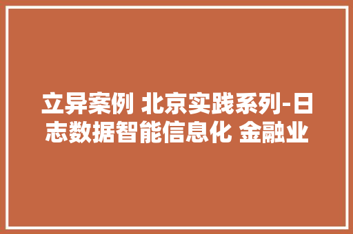 立异案例 北京实践系列-日志数据智能信息化 金融业运维日“智”可不雅观测立异实践