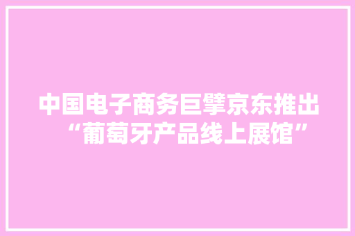 中国电子商务巨擘京东推出“葡萄牙产品线上展馆”