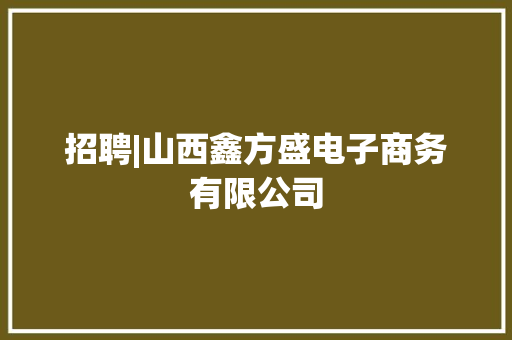 招聘|山西鑫方盛电子商务有限公司