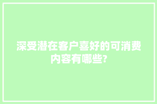 深受潜在客户喜好的可消费内容有哪些?