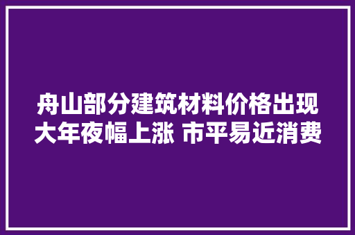 舟山部分建筑材料价格出现大年夜幅上涨 市平易近消费变革,价格下降英语。