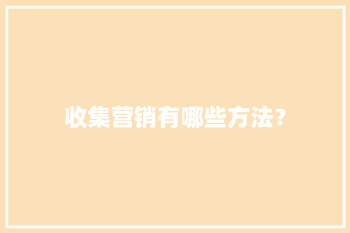 收集营销有哪些方法？ 收集营销有哪些方法？ 智能家居
