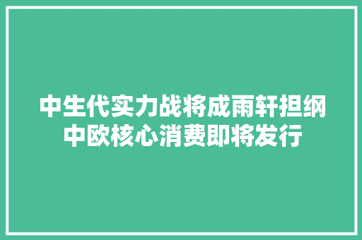 中生代实力战将成雨轩担纲中欧核心消费即将发行,基金从业资格证报名入口官网。
