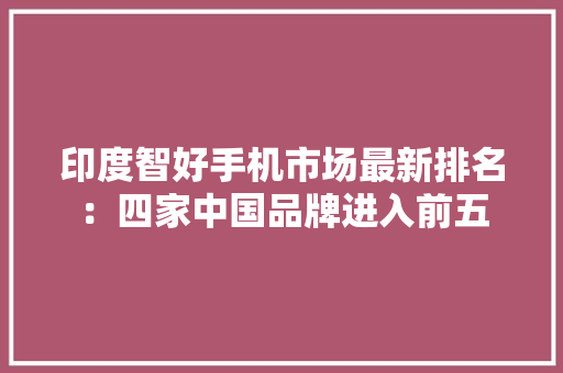 印度智好手机市场最新排名：四家中国品牌进入前五,出货量是什么意思。