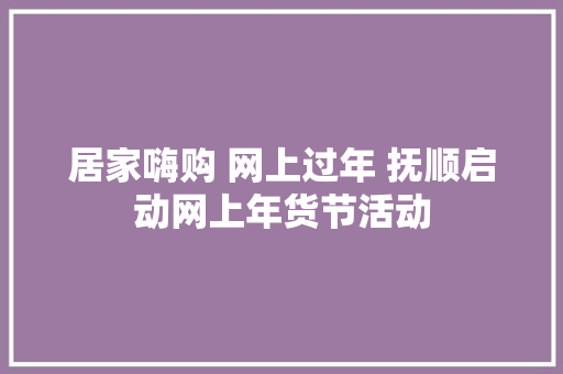 居家嗨购 网上过年 抚顺启动网上年货节活动