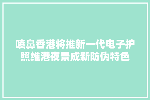 喷鼻香港将推新一代电子护照维港夜景成新防伪特色 喷鼻香港将推新一代电子护照维港夜景成新防伪特色 智能家居
