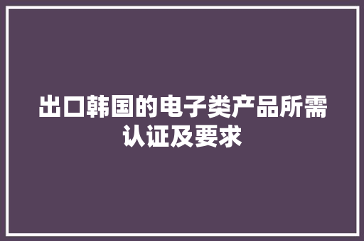出口韩国的电子类产品所需认证及要求 出口韩国的电子类产品所需认证及要求 互联通信