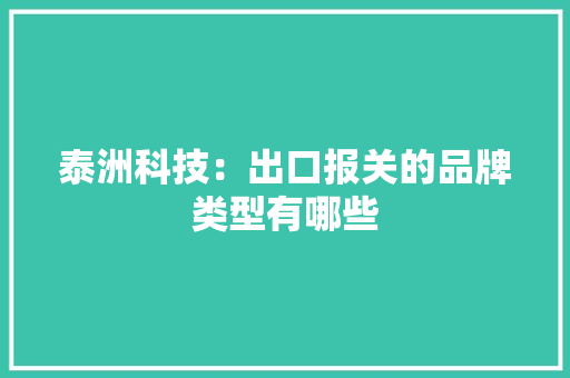 泰洲科技：出口报关的品牌类型有哪些