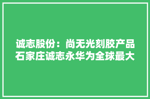 诚志股份：尚无光刻胶产品石家庄诚志永华为全球最大年夜的TN/STN混淆液晶材料供应商