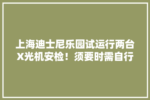 上海迪士尼乐园试运行两台X光机安检！须要时需自行开包人工检查