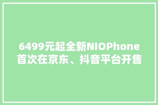 6499元起全新NIOPhone首次在京东、抖音平台开售