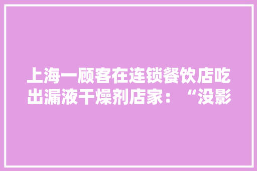 上海一顾客在连锁餐饮店吃出漏液干燥剂店家：“没影响只是没有拿出来而已”