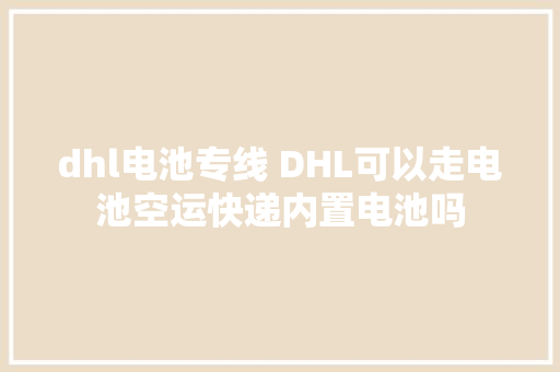 dhl电池专线 DHL可以走电池空运快递内置电池吗
