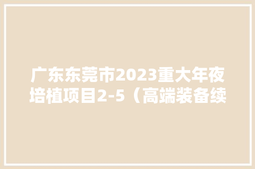 广东东莞市2023重大年夜培植项目2-5（高端装备续建86项下43项）,培植是什么意思。