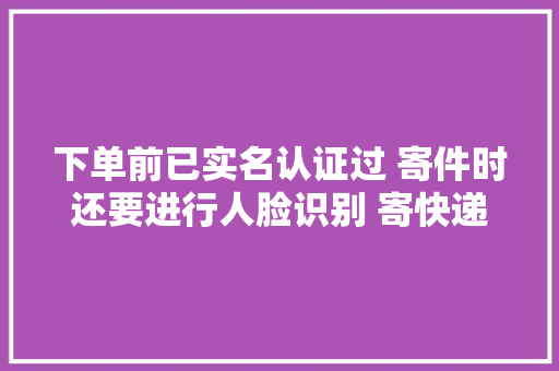下单前已实名认证过 寄件时还要进行人脸识别 寄快递要求“刷脸”是否须要激发质疑 下单前已实名认证过 寄件时还要进行人脸识别 寄快递要求“刷脸”是否须要激发质疑 智能科技