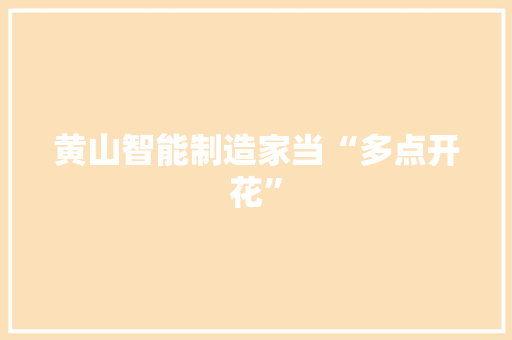 黄山智能制造家当“多点开花” 黄山智能制造家当“多点开花” 互联通信