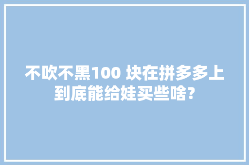 不吹不黑100 块在拼多多上到底能给娃买些啥？,来源棋牌。