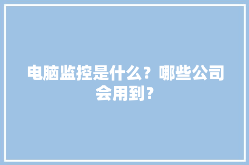 电脑监控是什么？哪些公司会用到？,电脑高价回收。